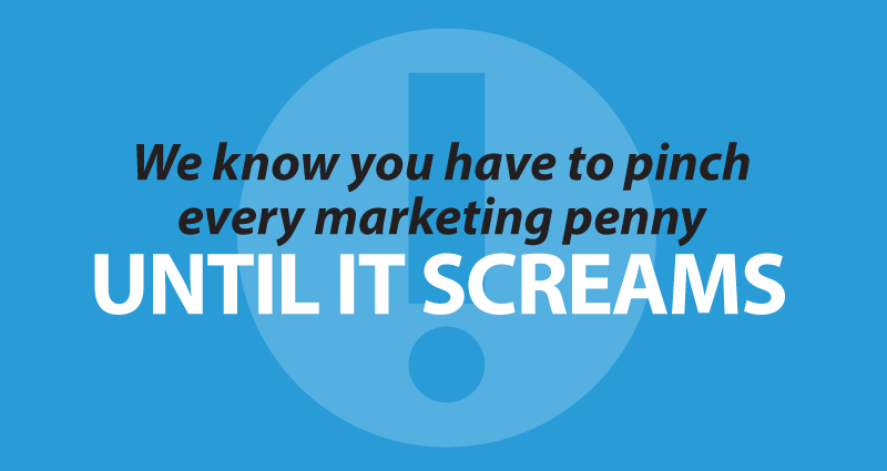 we know you have to pinch every marketing penny until it screams