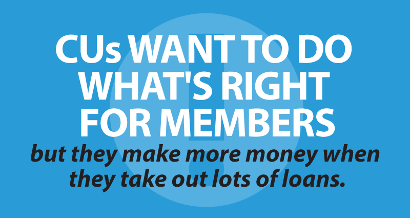 CUs want to do what's right for members but they make more money when they take out lots of loans.