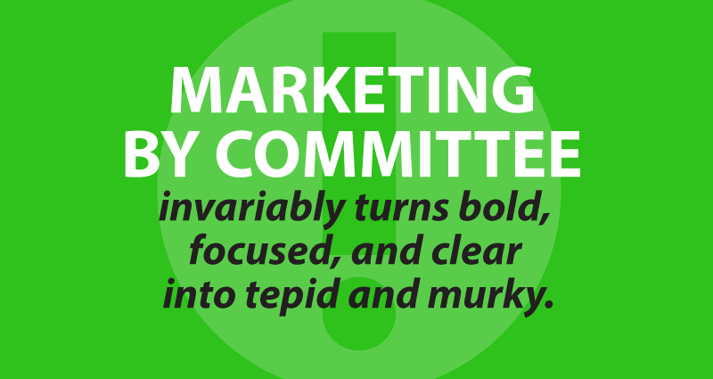 Marketing by committee invariably turns bold, focused, and clear into tepid and murky.
