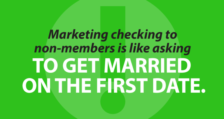 Marketing checking to non-members is like asking to get married on the first date.