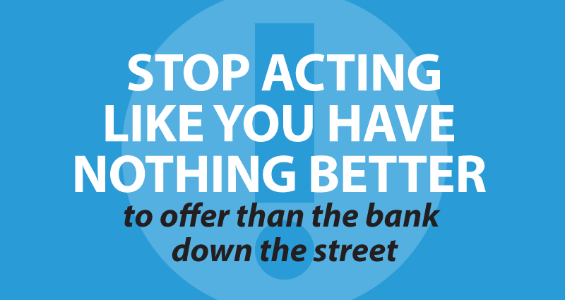 Stop acting like you have nothing better to offer than the bank down the street