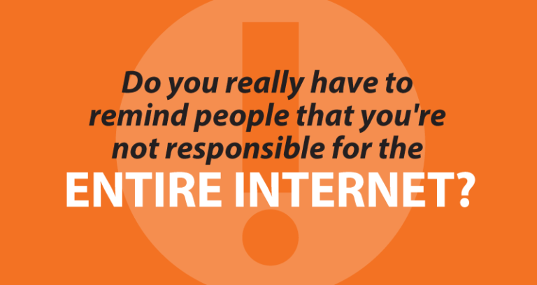 do you really have to remind people that you're not responsible for the entire internet?