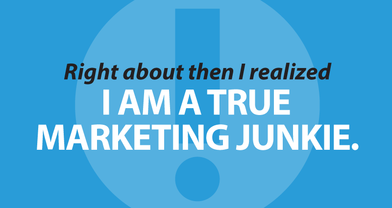 Right about then I realized I am a true Marketing Junkie.