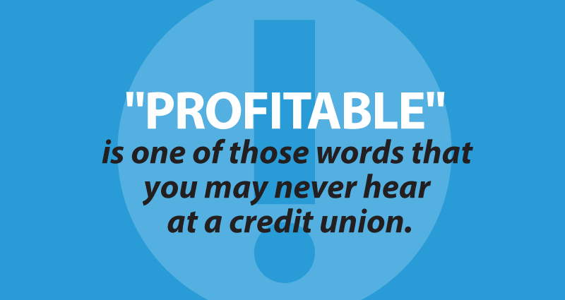 "Profitable" is one of those words that you may never hear at a credit union.