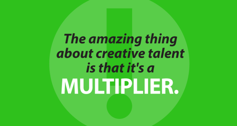 The amazing thing about creative talent is that it's a multiplier