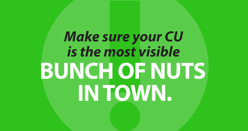 make sure your CU is the most visible bunch of nuts in town.