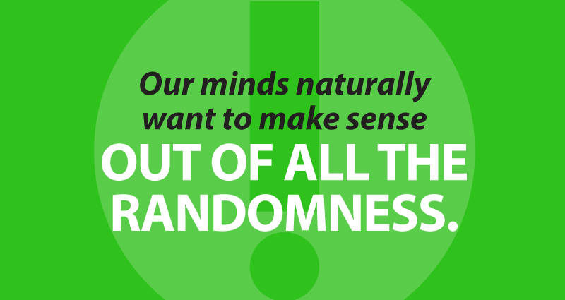 our minds naturally want to make sense out of all the randomness