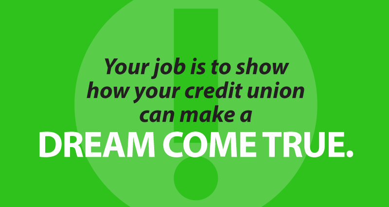 Your job is to show how your credit union can make a dream come true.