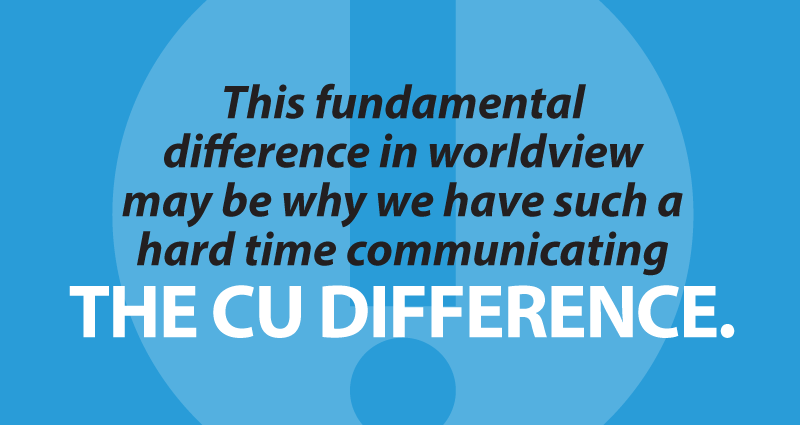 this fundamental difference in worldview may be why we have such a hard time communicating the credit union difference.