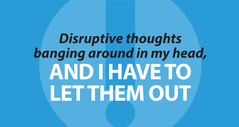 disruptive thoughts banging around in my head, and I have to let them out