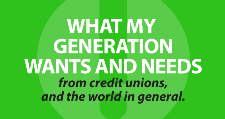 what my generation wants and needs from credit unions, and the world in general.