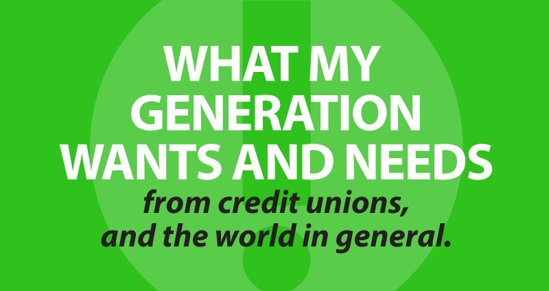 what my generation wants and needs from credit unions, and the world in general.