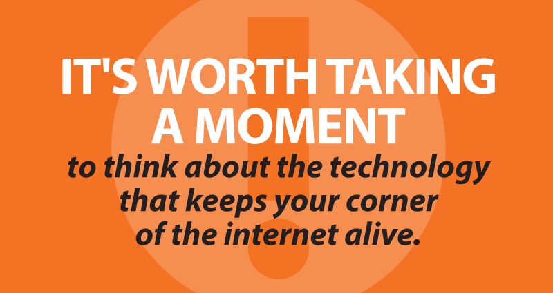 it's worth taking a moment to think about the technology that keeps your corner of the internet alive.