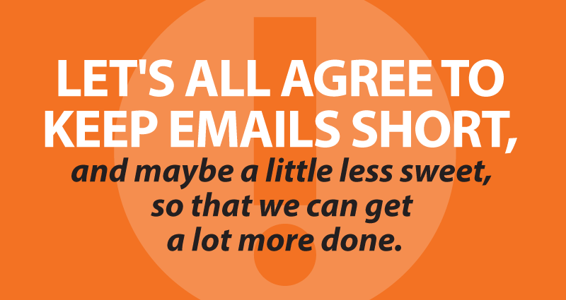let's all agree to keep emails short, and maybe a little less sweet, so that we can get a lot more done.