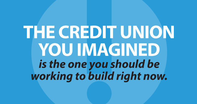 The credit union you imagined is the one you should be working to build right now.