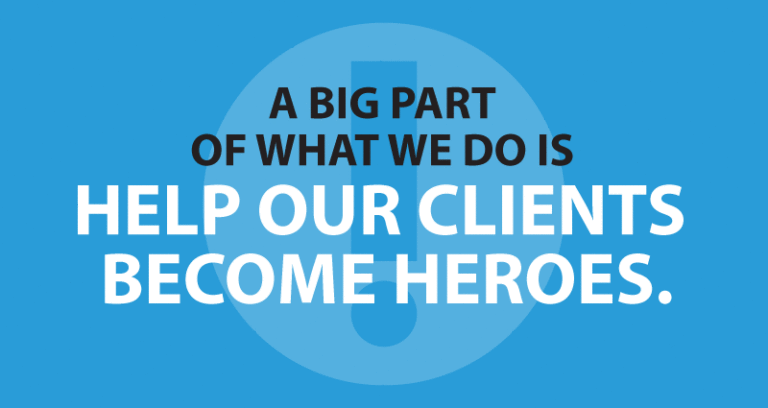 A big part of what we do is help our clients become heroes.