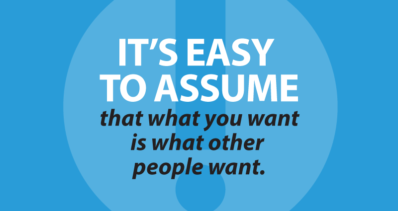 It’s easy to assume that what you want is what other people want.
