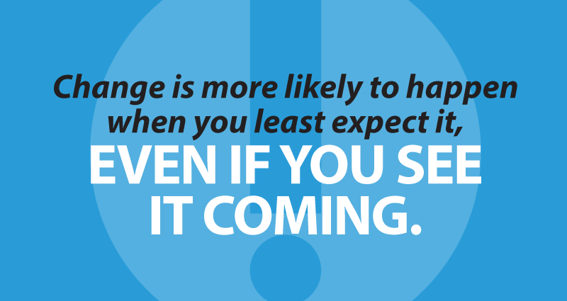 Change is more likely to happen when you least expect it, even if you see it coming.