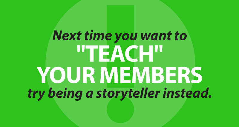 next time you want to "teach" your members, try being a storyteller instead. 
