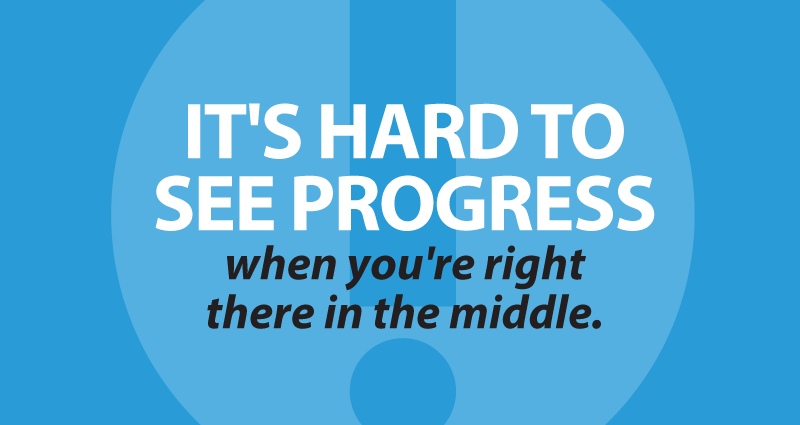 It's hard to see progress when you're right there in the middle