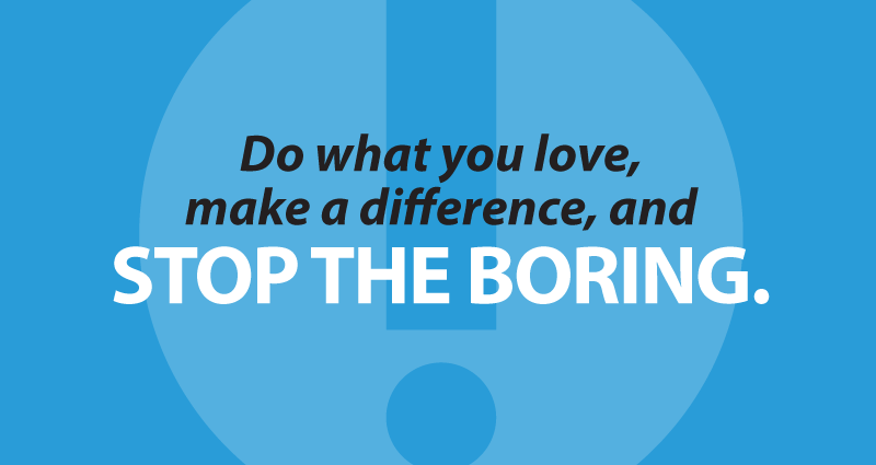 Do what you love, make a difference, and stop the boring.