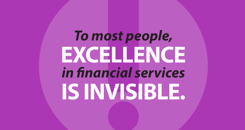 To most people, excellence in financial services is invisible.