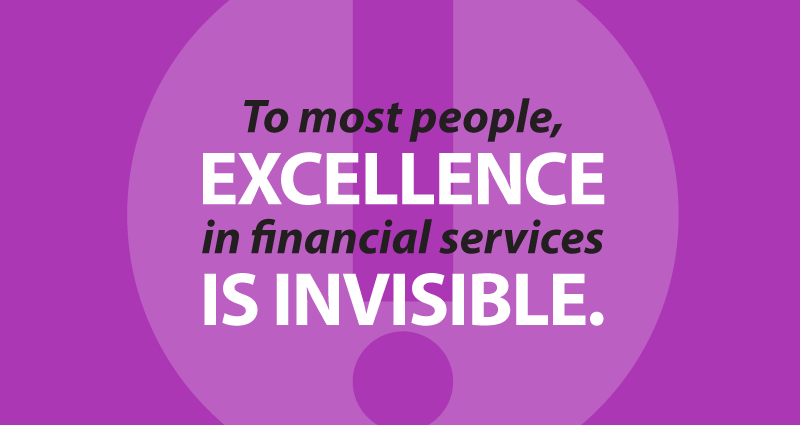 To most people, excellence in financial services is invisible.