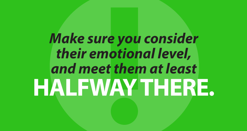 Make sure you consider their emotional level, and meet them at least halfway there.