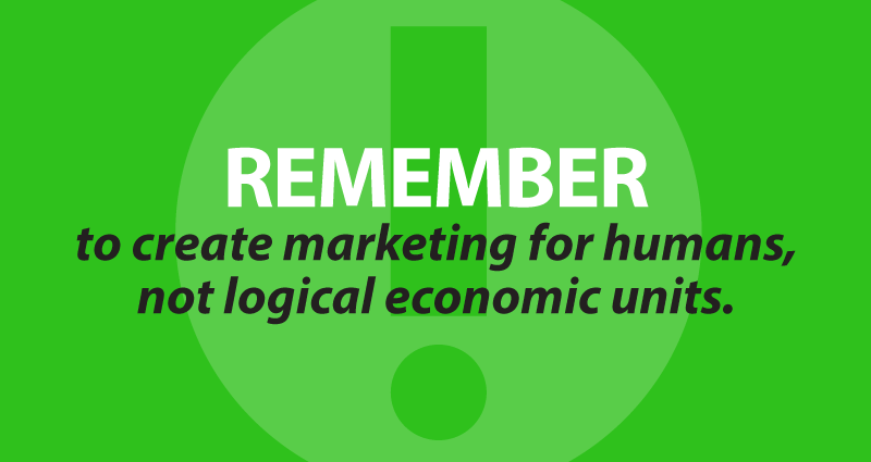 Remember to create marketing for humans, not logical economic units.