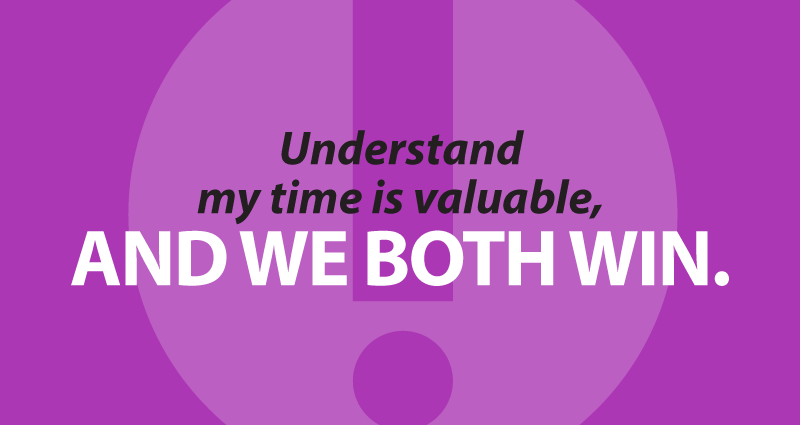 Understand that my time is valuable, and we both win.