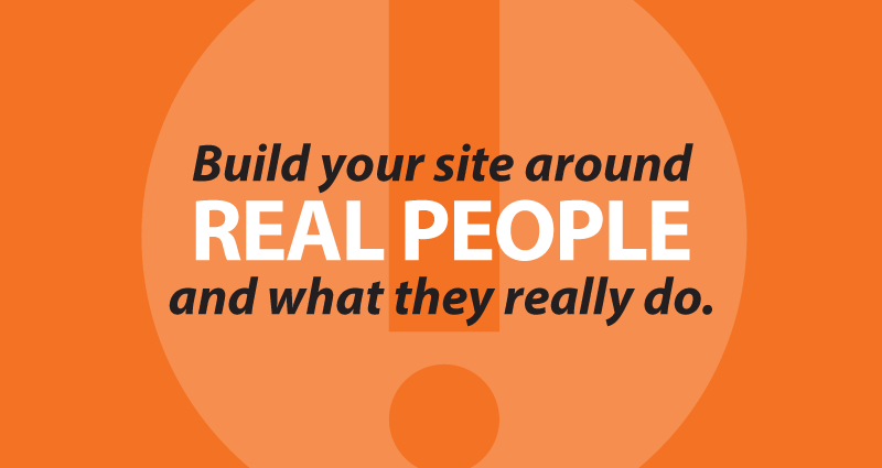 Build your site around real people and what they really do.