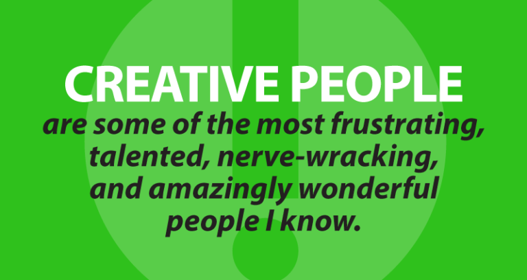 Creative people are some of the most frustrating, talented, nerve-wracking, and amazingly wonderful people I know.