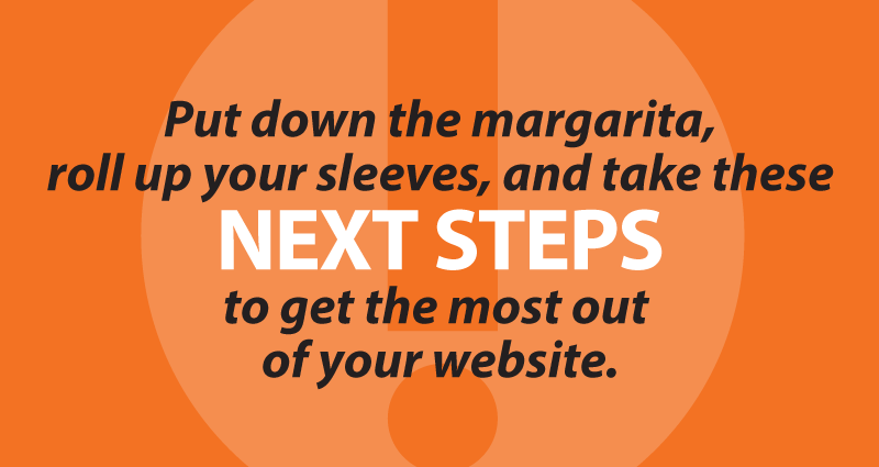 put down the margarita, roll up your sleeves, and take these next steps to get the most out of your website