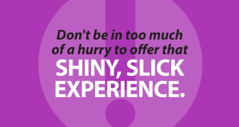 Don't be in too much of a hurry to offer that shiny, slick experience.