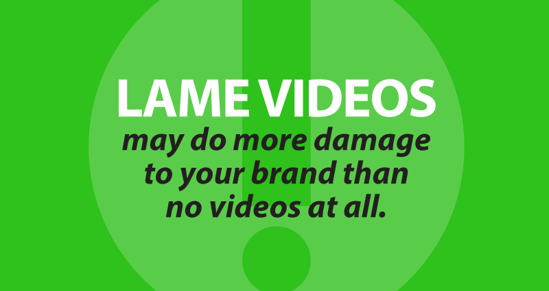 lame videos may do more damage to your brand than no videos at all