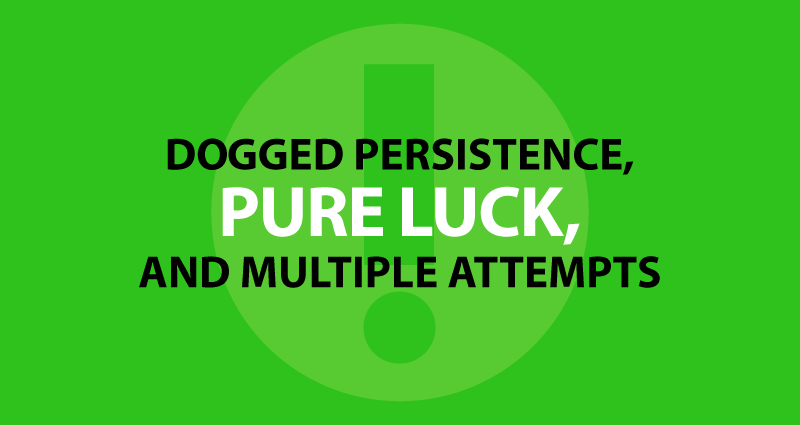 Dogged persistence, pure luck, and multiple attempts