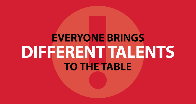 Everyone brings different talents to the table