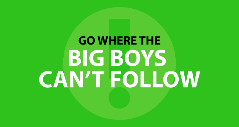 Go where the big boys can't follow