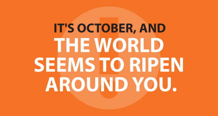 It's October, and the world seems to ripen around you.