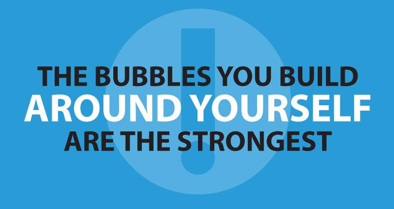 The bubbles you build around yourself are the strongest.