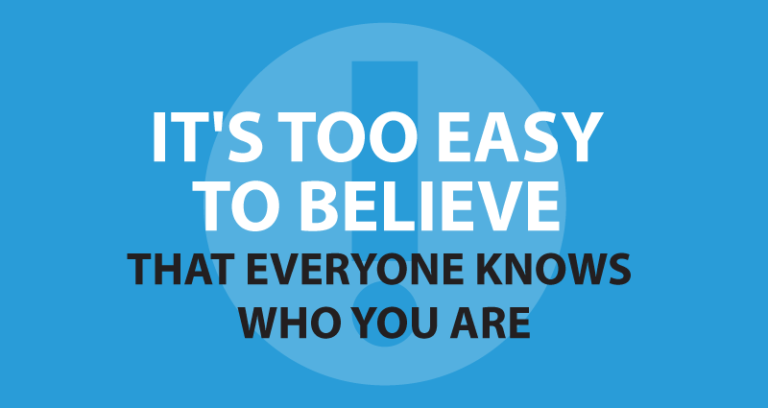 It's too easy to believe that everyone knows who you are.
