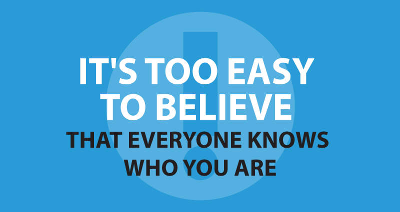 It's too easy to believe that everyone knows who you are.