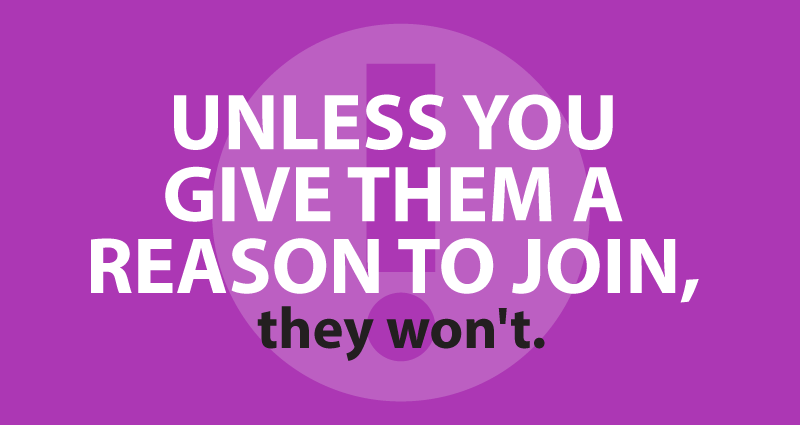 Unless you give them a reason to join, they won't.