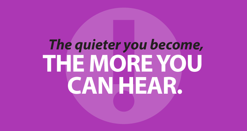 The quieter you become, the more you can hear.