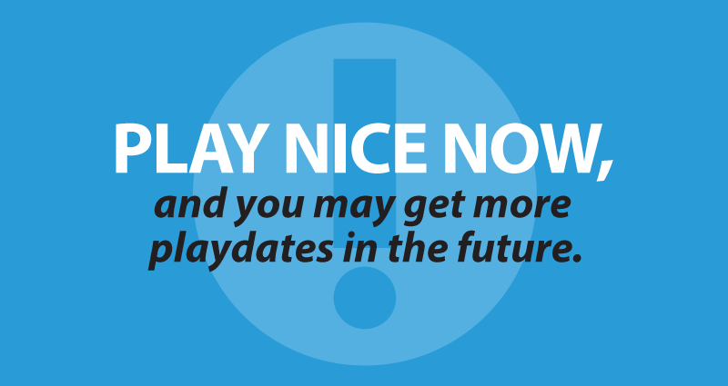 Play nice now, and you may get more playdates in the future.