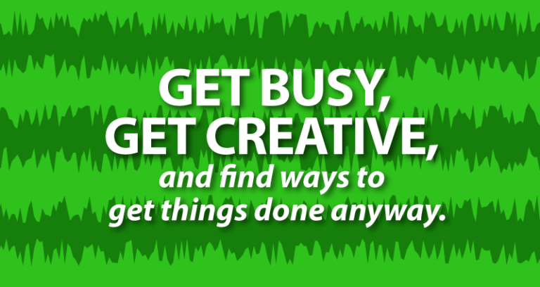 get busy, get creative, and find ways to get things done anyway