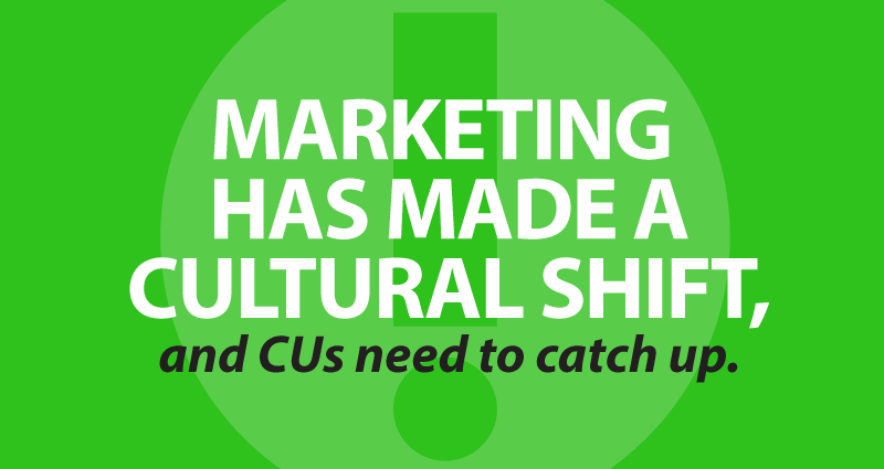 Marketing has made a cultural shift, and credit unions need to catch up.