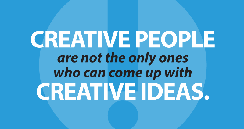Creative people are not the only ones who can come up with creative ideas.