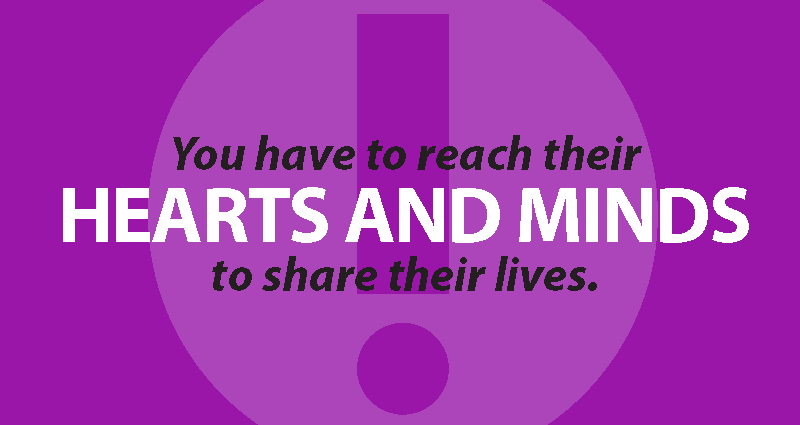 You have to reach their HEARTS AND MINDS to share their lives.