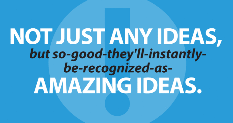 Not just any ideas, but so-good-they'll-instantly-be-recognized-as-amazing ideas.